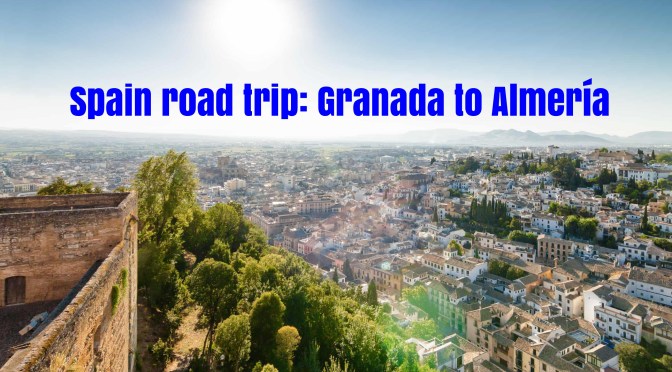 Top European Road Trips: Granada To Almería, Spain Is Two Weeks Of Historic And Spectacular Sights
