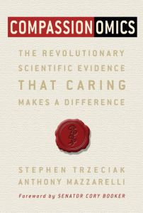 Compassionomics The Revolutionary Scientific Evidence That Caring Makes A Difference Stephen Trzeciak and Anthony Mazzarelli